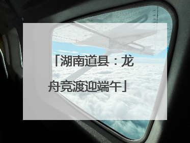 湖南道县：龙舟竞渡迎端午