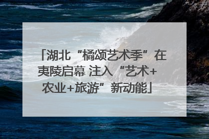湖北“橘颂艺术季”在夷陵启幕 注入“艺术+农业+旅游”新动能