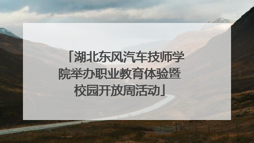湖北东风汽车技师学院举办职业教育体验暨校园开放周活动