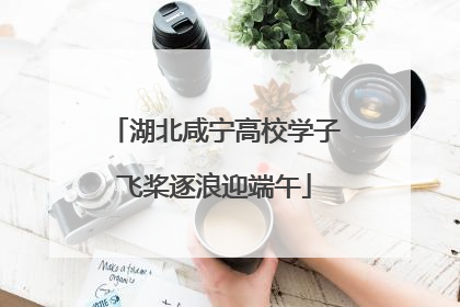 湖北咸宁高校学子飞桨逐浪迎端午