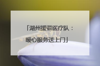 湖州援疆医疗队：暖心服务送上门