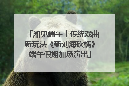 湘见端午丨传统戏曲新玩法《新刘海砍樵》端午假期加场演出