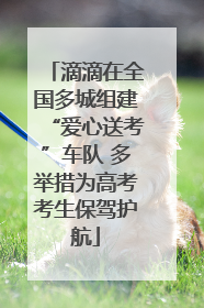 滴滴在全国多城组建“爱心送考”车队 多举措为高考考生保驾护航