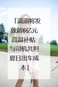 滴滴将发放超6亿元高温补贴 与司机共担夏日出车成本