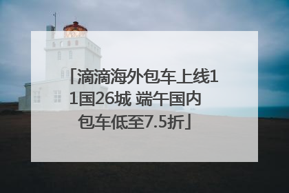 滴滴海外包车上线11国26城 端午国内包车低至7.5折