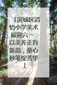 滨城区清怡小学美术展迎六一：以美养正育新苗，童心妙笔绽芳华