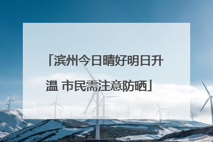 滨州今日晴好明日升温 市民需注意防晒