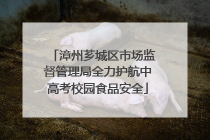 漳州芗城区市场监督管理局全力护航中高考校园食品安全