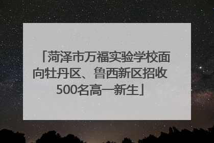 菏泽市万福实验学校面向牡丹区、鲁西新区招收500名高一新生