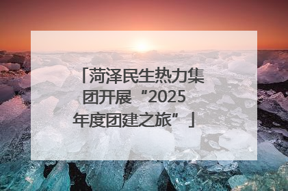 菏泽民生热力集团开展“2025年度团建之旅”