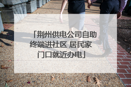 荆州供电公司自助终端进社区 居民家门口就近办电
