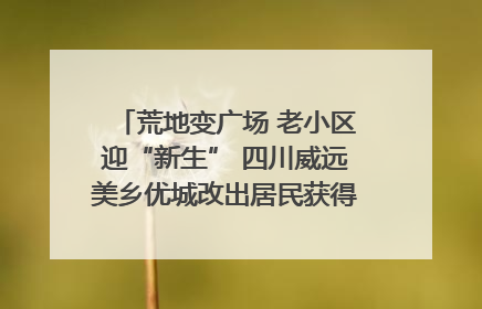 荒地变广场 老小区迎“新生” 四川威远美乡优城改出居民获得感｜万千气象看四川