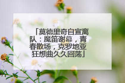 莫德里奇自宣离队：魔笛谢幕，青春散场，克罗地亚狂想曲久久回荡