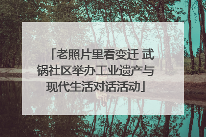 老照片里看变迁 武锅社区举办工业遗产与现代生活对话活动