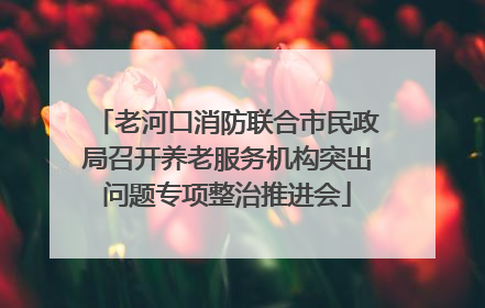 老河口消防联合市民政局召开养老服务机构突出问题专项整治推进会