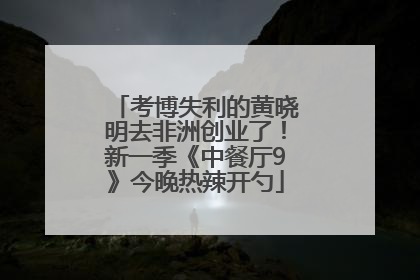 考博失利的黄晓明去非洲创业了！新一季《中餐厅9》今晚热辣开勺