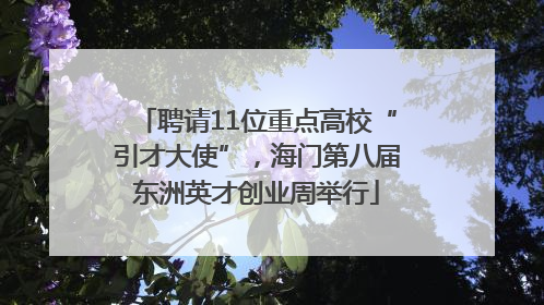 聘请11位重点高校“引才大使”，海门第八届东洲英才创业周举行