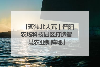 聚焦北大荒｜普阳农场科技园区打造智慧农业新阵地