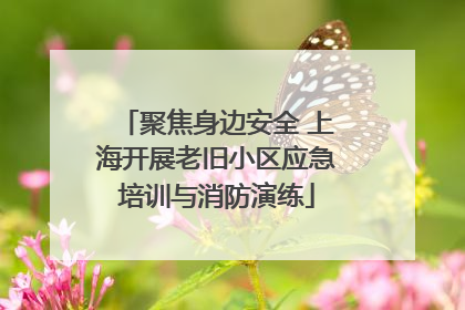 聚焦身边安全 上海开展老旧小区应急培训与消防演练