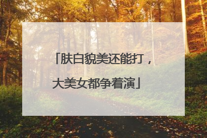 肤白貌美还能打，大美女都争着演