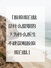 胶原蛋白肽是什么提取的？为什么医生不建议喝胶原蛋白肽