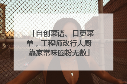 自创菜谱、日更菜单，工程师改行大厨靠家常味圈粉无数