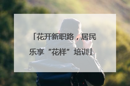 花开新职路，居民乐享“花样”培训