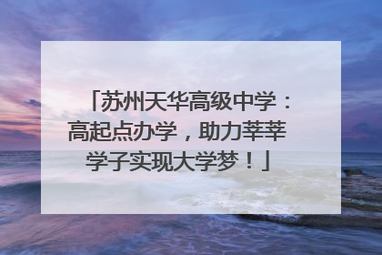 苏州天华高级中学：高起点办学，助力莘莘学子实现大学梦！