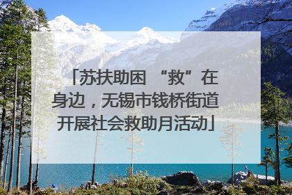 苏扶助困 “救”在身边，无锡市钱桥街道开展社会救助月活动