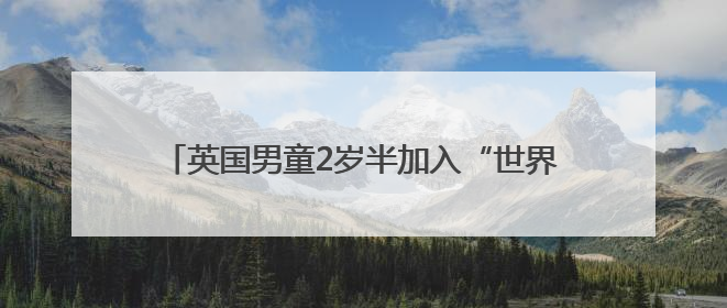 英国男童2岁半加入“世界顶级高智商团体”门萨俱乐部！成史上最年轻男性会员