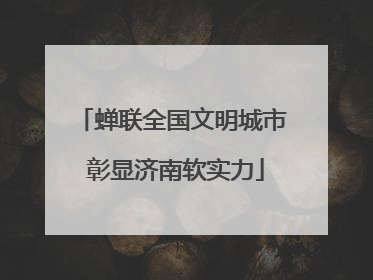 蝉联全国文明城市 彰显济南软实力