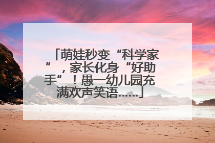 萌娃秒变“科学家”，家长化身“好助手”！愚一幼儿园充满欢声笑语……