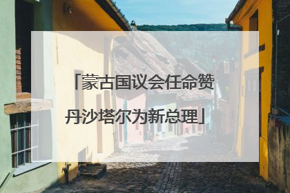 蒙古国议会任命赞丹沙塔尔为新总理