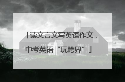 读文言文写英语作文，中考英语“玩跨界”