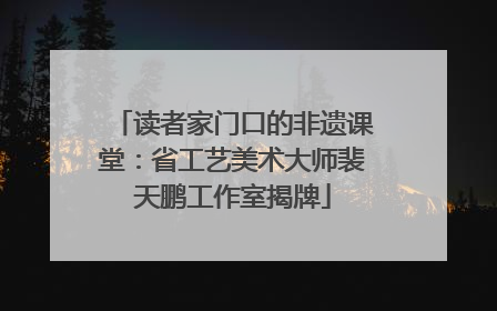 读者家门口的非遗课堂：省工艺美术大师裴天鹏工作室揭牌