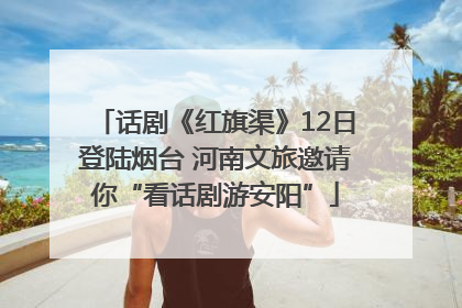 话剧《红旗渠》12日登陆烟台 河南文旅邀请你“看话剧游安阳”