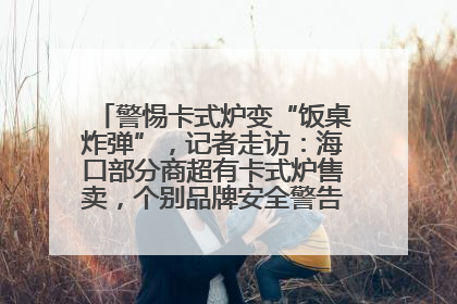 警惕卡式炉变“饭桌炸弹”，记者走访：海口部分商超有卡式炉售卖，个别品牌安全警告信息不全面