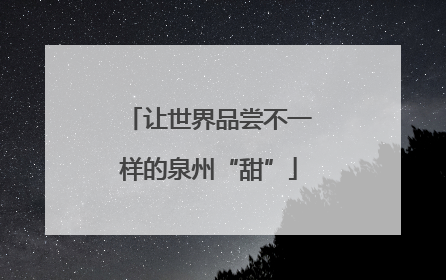 让世界品尝不一样的泉州“甜”