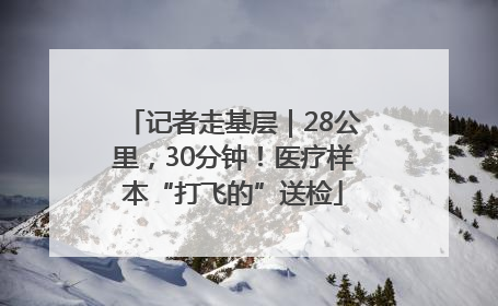 记者走基层｜28公里，30分钟！医疗样本“打飞的”送检