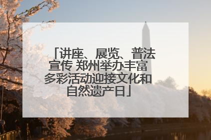 讲座、展览、普法宣传 郑州举办丰富多彩活动迎接文化和自然遗产日