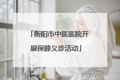 衡阳市中医医院开展保膝义诊活动