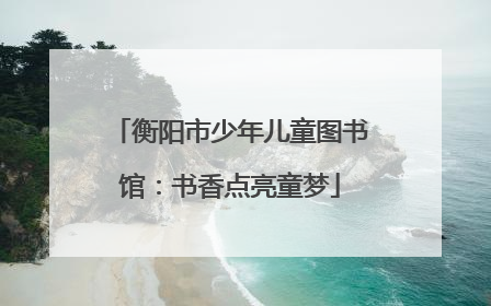 衡阳市少年儿童图书馆：书香点亮童梦