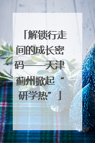 解锁行走间的成长密码——天津蓟州掀起“研学热”