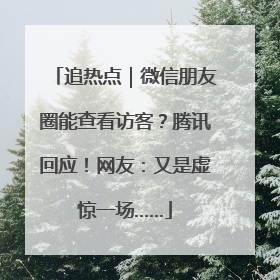 追热点｜微信朋友圈能查看访客？腾讯回应！网友：又是虚惊一场……