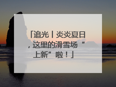 追光丨炎炎夏日，这里的滑雪场“上新”啦！