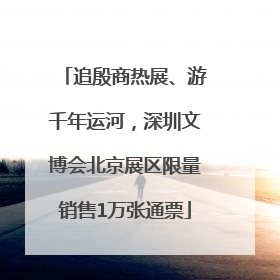 追殷商热展、游千年运河，深圳文博会北京展区限量销售1万张通票
