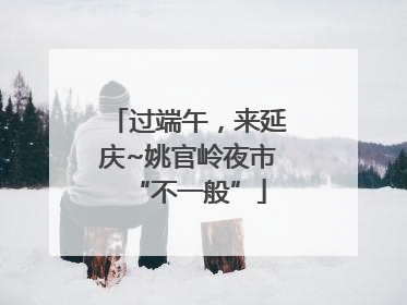 过端午，来延庆~姚官岭夜市“不一般”