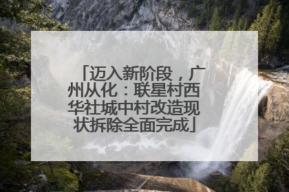 迈入新阶段，广州从化：联星村西华社城中村改造现状拆除全面完成