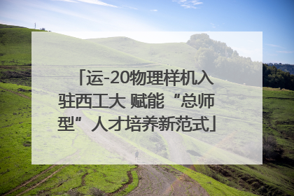 运-20物理样机入驻西工大 赋能“总师型”人才培养新范式