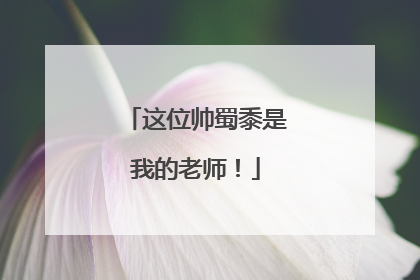 这位帅蜀黍是我的老师！